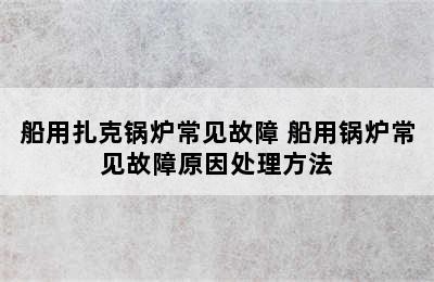 船用扎克锅炉常见故障 船用锅炉常见故障原因处理方法